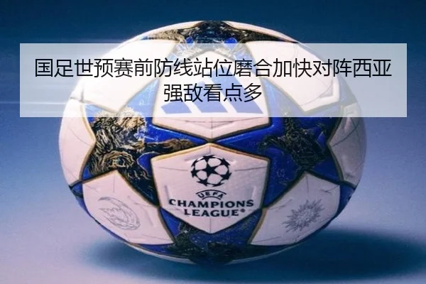 国足世预赛前防线站位磨合加快对阵西亚强敌看点多